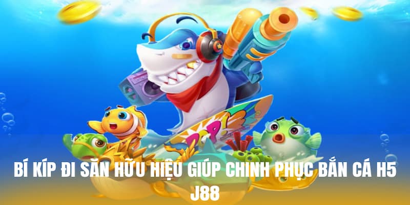 Bí kíp đi săn hữu hiệu giúp chinh phục bắn cá H5 J88